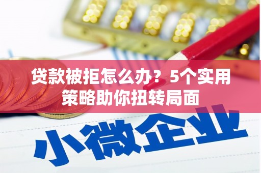 邯山贷款被拒怎么办？5个实用策略助你扭转局面