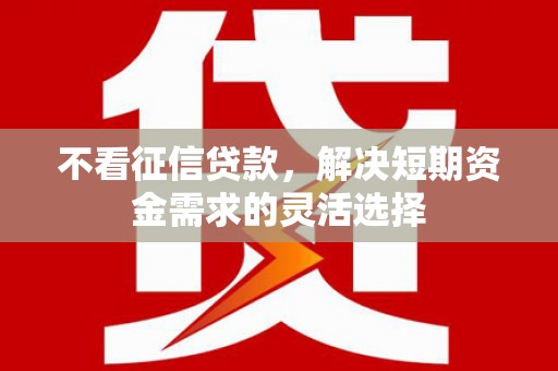 邯山不看征信贷款，解决短期资金需求的灵活选择