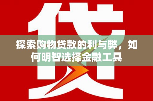 邯山探索购物贷款的利与弊，如何明智选择金融工具