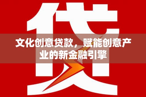 邯山文化创意贷款，赋能创意产业的新金融引擎