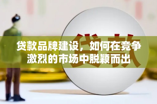 邯山贷款品牌建设，如何在竞争激烈的市场中脱颖而出