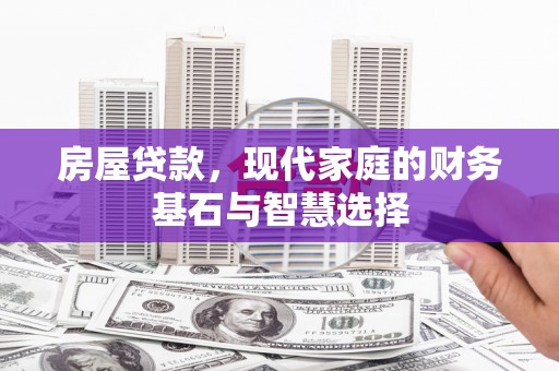 邯山房屋贷款，现代家庭的财务基石与智慧选择