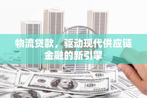 邯山物流贷款，驱动现代供应链金融的新引擎