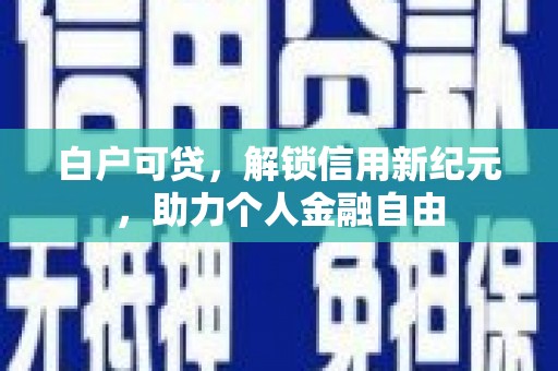 邯山白户可贷，解锁信用新纪元，助力个人金融自由