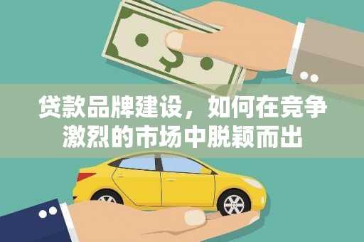 邯山贷款品牌建设，如何在竞争激烈的市场中脱颖而出