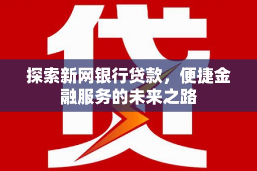 邯山探索新网银行贷款，便捷金融服务的未来之路