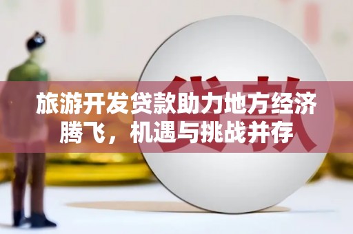 邯山旅游开发贷款助力地方经济腾飞，机遇与挑战并存