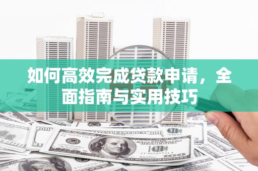 邯山如何高效完成贷款申请，全面指南与实用技巧