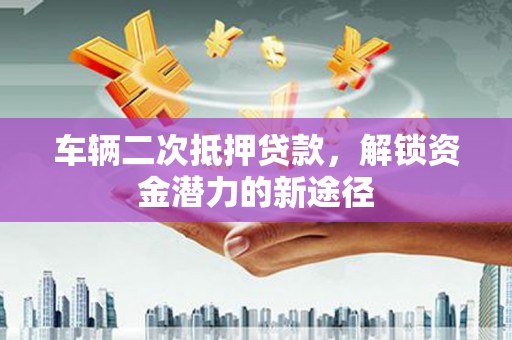 邯山车辆二次抵押贷款，解锁资金潜力的新途径