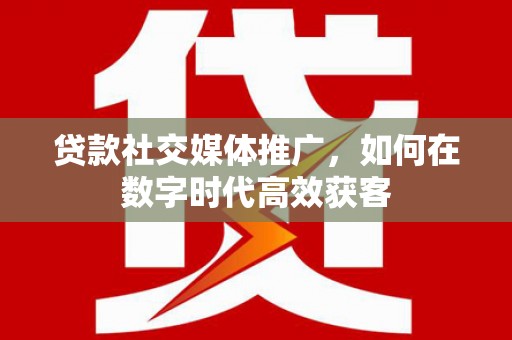 邯山贷款社交媒体推广，如何在数字时代高效获客