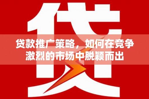 邯山贷款推广策略，如何在竞争激烈的市场中脱颖而出