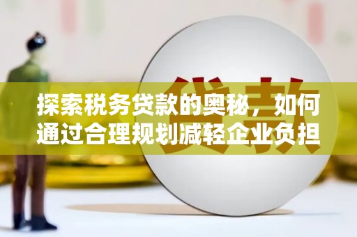 邯山探索税务贷款的奥秘，如何通过合理规划减轻企业负担