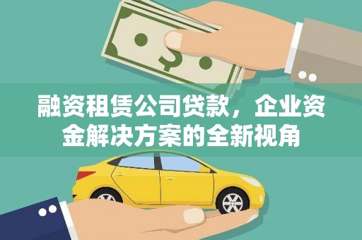 邯山融资租赁公司贷款，企业资金解决方案的全新视角