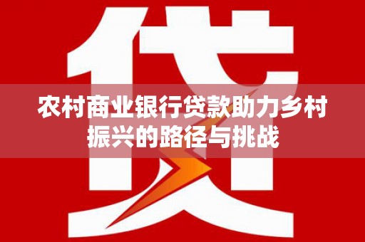 邯山农村商业银行贷款助力乡村振兴的路径与挑战