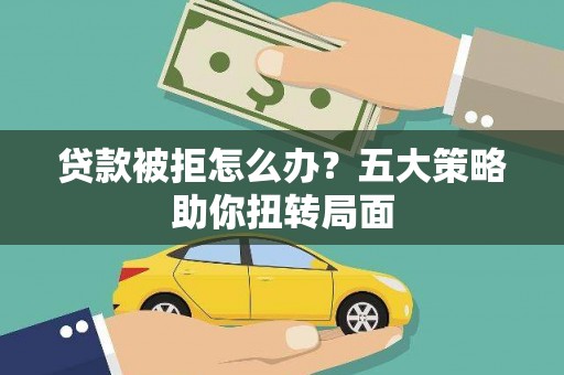 邯山贷款被拒怎么办？五大策略助你扭转局面
