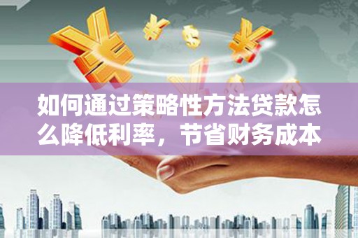 邯山如何通过策略性方法贷款怎么降低利率，节省财务成本