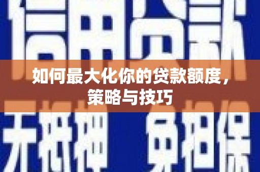 邯山如何最大化你的贷款额度，策略与技巧