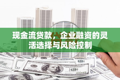 邯山现金流贷款，企业融资的灵活选择与风险控制
