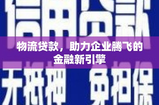 邯山物流贷款，助力企业腾飞的金融新引擎