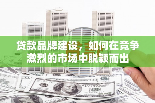 邯山贷款品牌建设，如何在竞争激烈的市场中脱颖而出