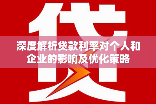 邯山深度解析贷款利率对个人和企业的影响及优化策略