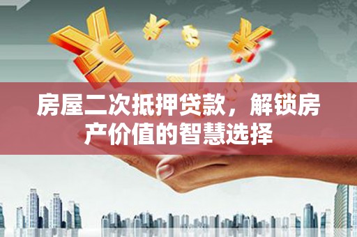 邯山房屋二次抵押贷款，解锁房产价值的智慧选择