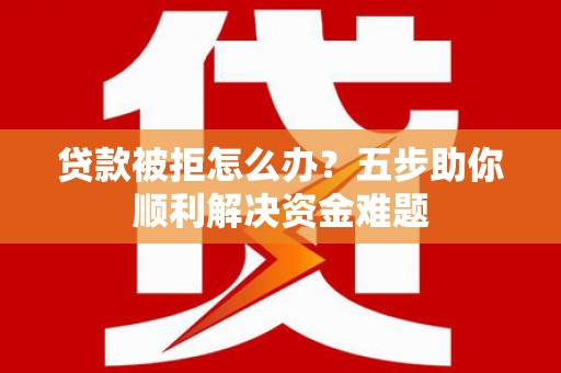 邯山贷款被拒怎么办？五步助你顺利解决资金难题