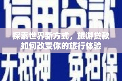 邯山探索世界新方式，旅游贷款如何改变你的旅行体验