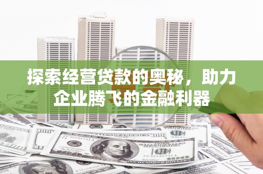 邯山探索经营贷款的奥秘，助力企业腾飞的金融利器