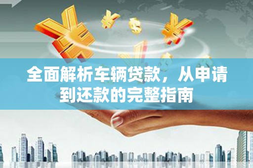 邯山全面解析车辆贷款，从申请到还款的完整指南