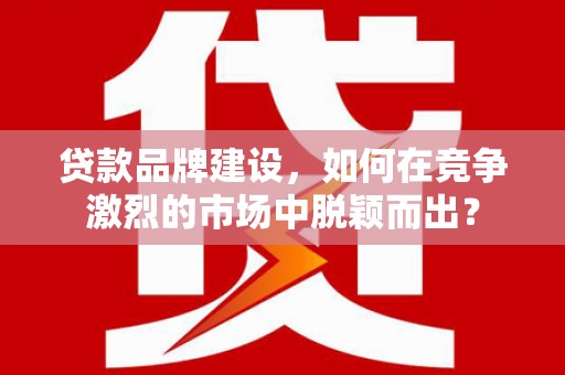 邯山贷款品牌建设，如何在竞争激烈的市场中脱颖而出？
