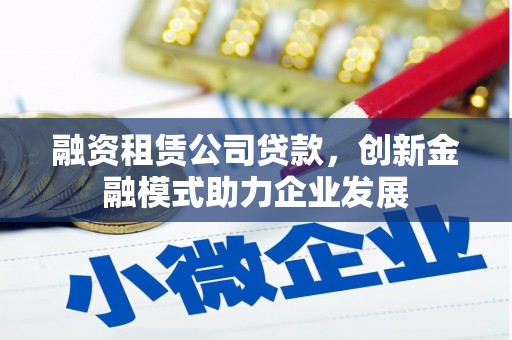 邯山融资租赁公司贷款，创新金融模式助力企业发展