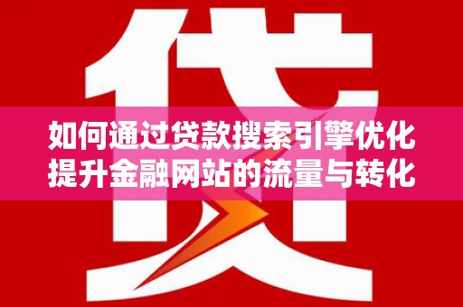 邯山如何通过贷款搜索引擎优化提升金融网站的流量与转化率