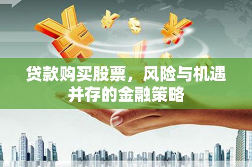 邯山贷款购买股票，风险与机遇并存的金融策略