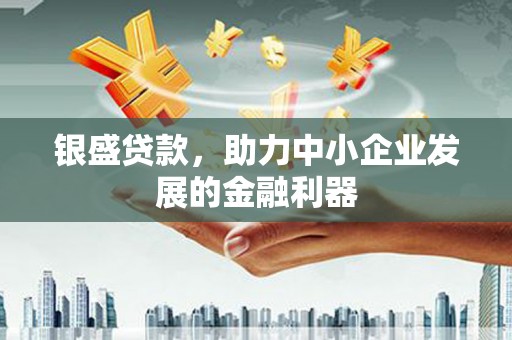 邯山银盛贷款，助力中小企业发展的金融利器
