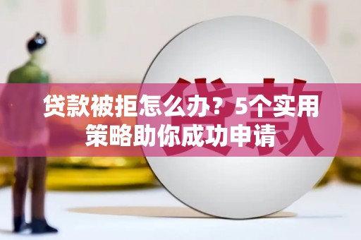 邯山贷款被拒怎么办？5个实用策略助你成功申请