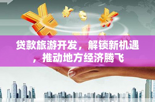 邯山贷款旅游开发，解锁新机遇，推动地方经济腾飞