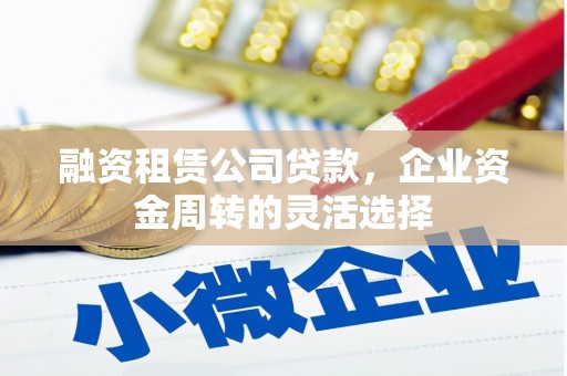 邯山融资租赁公司贷款，企业资金周转的灵活选择