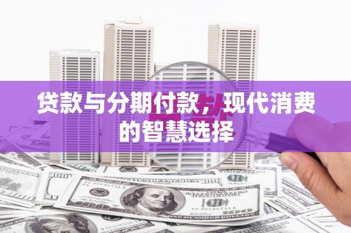 邯山贷款与分期付款，现代消费的智慧选择