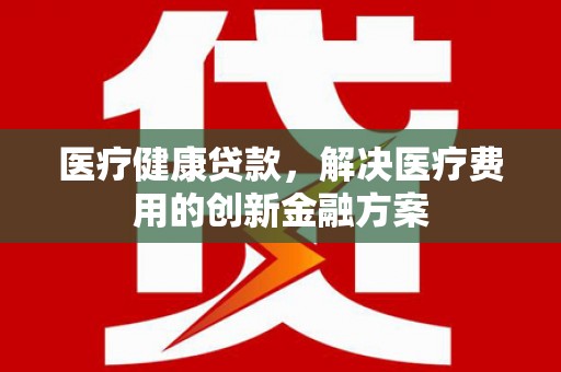 邯山医疗健康贷款，解决医疗费用的创新金融方案
