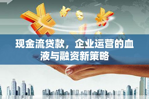 邯山现金流贷款，企业运营的血液与融资新策略