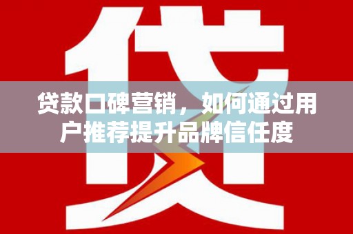 邯山贷款口碑营销，如何通过用户推荐提升品牌信任度
