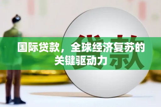 邯山国际贷款，全球经济复苏的关键驱动力