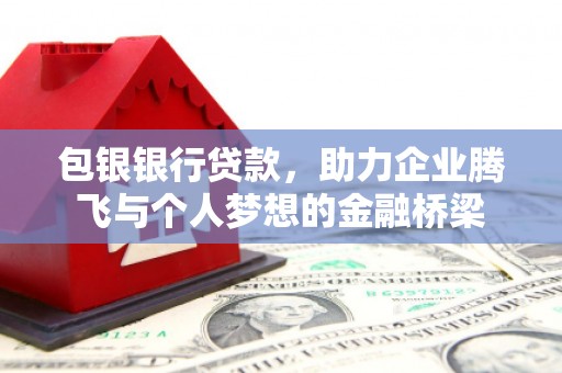 邯山包银银行贷款，助力企业腾飞与个人梦想的金融桥梁
