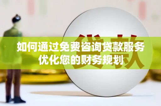 邯山如何通过免费咨询贷款服务优化您的财务规划
