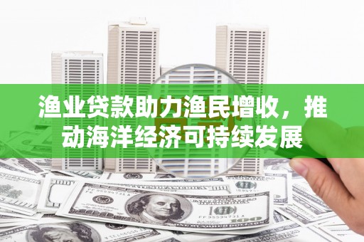 邯山渔业贷款助力渔民增收，推动海洋经济可持续发展