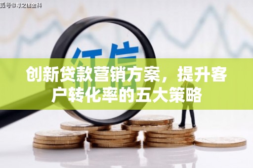 邯山创新贷款营销方案，提升客户转化率的五大策略