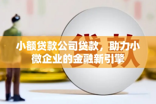 邯山小额贷款公司贷款，助力小微企业的金融新引擎