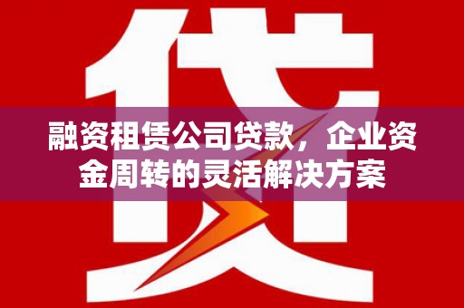 邯山融资租赁公司贷款，企业资金周转的灵活解决方案