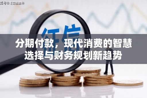 邯山分期付款，现代消费的智慧选择与财务规划新趋势